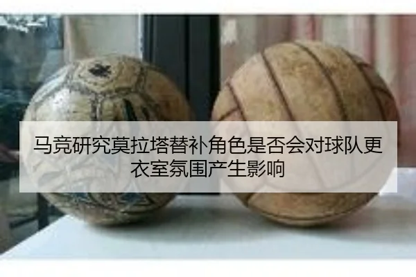 马竞研究莫拉塔替补角色是否会对球队更衣室氛围产生影响