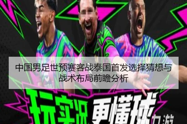 中国男足世预赛客战泰国首发选择猜想与战术布局前瞻分析