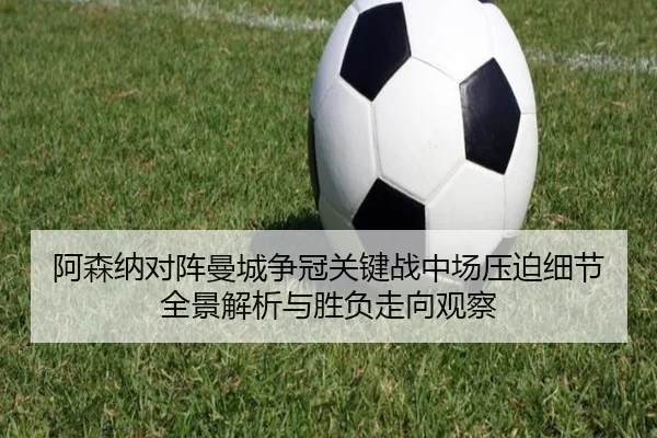 阿森纳对阵曼城争冠关键战中场压迫细节全景解析与胜负走向观察
