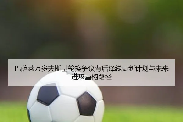 巴萨莱万多夫斯基轮换争议背后锋线更新计划与未来进攻重构路径