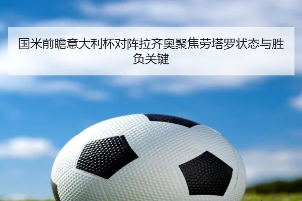 国米前瞻意大利杯对阵拉齐奥聚焦劳塔罗状态与胜负关键